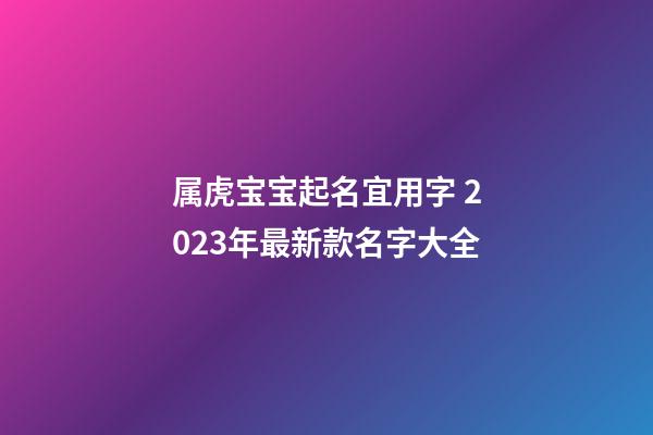 属虎宝宝起名宜用字 2023年最新款名字大全